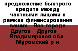 предложение быстрого кредита между частными лицами в рамках финансирования ваших - Все города Другое » Другое   . Владимирская обл.,Муромский р-н